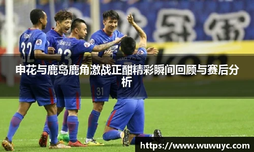 申花与鹿岛鹿角激战正酣精彩瞬间回顾与赛后分析